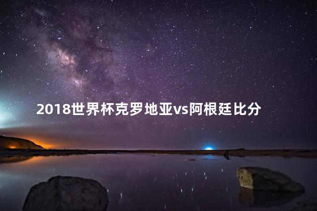 2018世界杯克罗地亚vs阿根廷比分 阿根廷克罗地亚谁会赢